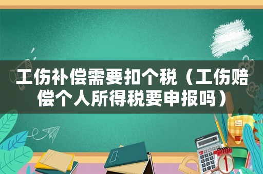 工傷補(bǔ)償需要扣個稅（工傷賠償個人所得稅要申報嗎）
