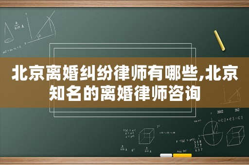 北京離婚糾紛律師有哪些,北京知名的離婚律師咨詢