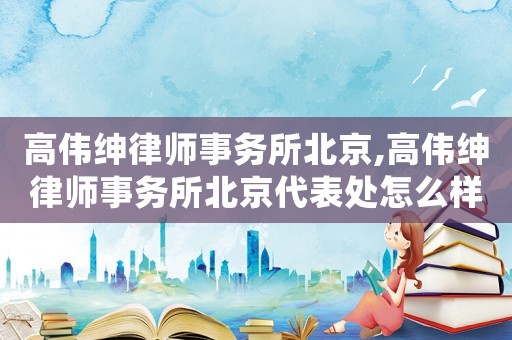 高偉紳律師事務所北京,高偉紳律師事務所北京代表處怎么樣