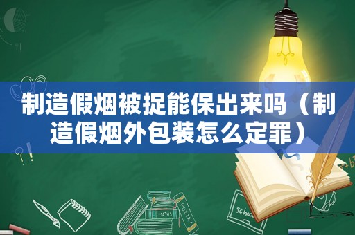 制造假煙被捉能保出來嗎（制造假煙外包裝怎么定罪）