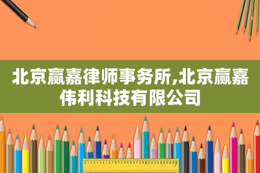 北京贏嘉律師事務所,北京贏嘉偉利科技有限公司
