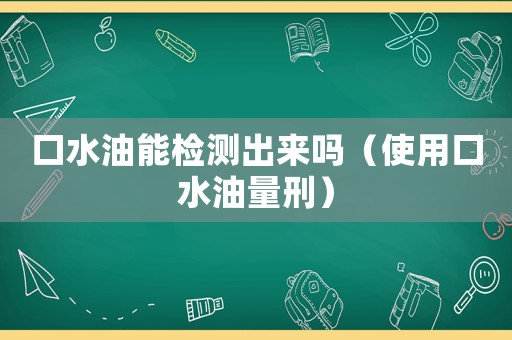 口水油能檢測出來嗎（使用口水油量刑）