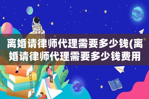離婚請律師代理需要多少錢(離婚請律師代理需要多少錢費用)