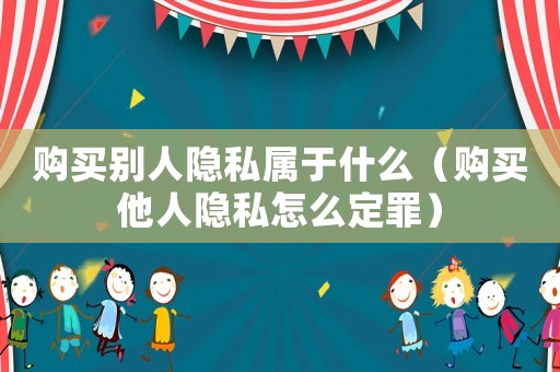 購買別人隱私屬于什么（購買他人隱私怎么定罪）