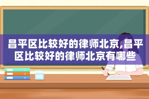 昌平區比較好的律師北京,昌平區比較好的律師北京有哪些