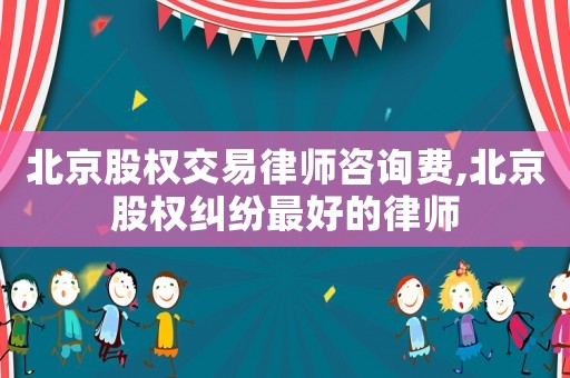 北京股權交易律師咨詢費,北京股權糾紛最好的律師