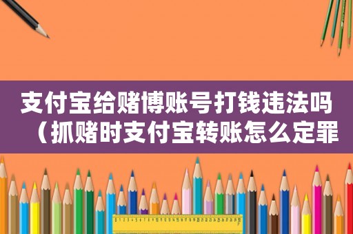 支付寶給賭博賬號打錢違法嗎（抓賭時支付寶轉賬怎么定罪）