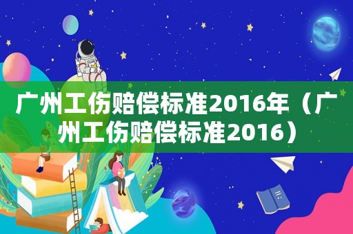廣州工傷賠償標準2016年（廣州工傷賠償標準2016）