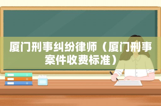 廈門刑事糾紛律師（廈門刑事案件收費標準）