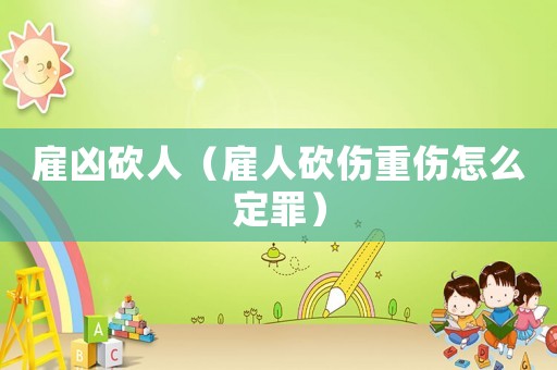 雇兇砍人（雇人砍傷重傷怎么定罪）