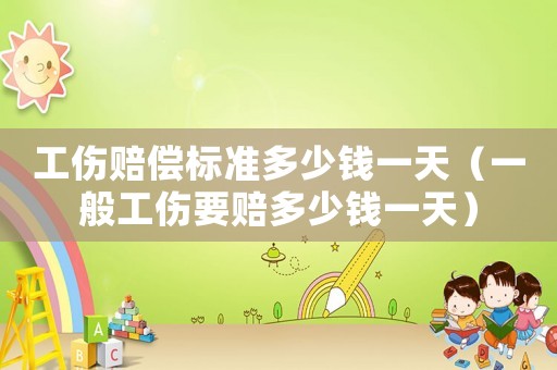 工傷賠償標準多少錢一天（一般工傷要賠多少錢一天）