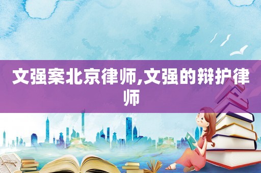 文強(qiáng)案北京律師,文強(qiáng)的辯護(hù)律師