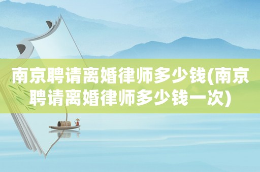 南京聘請離婚律師多少錢(南京聘請離婚律師多少錢一次)
