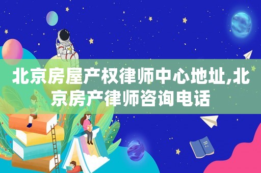 北京房屋產(chǎn)權(quán)律師中心地址,北京房產(chǎn)律師咨詢電話