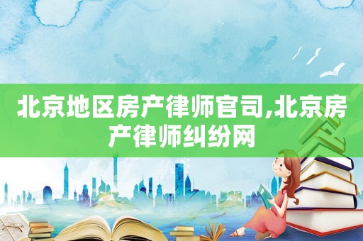 北京地區房產律師官司,北京房產律師糾紛網