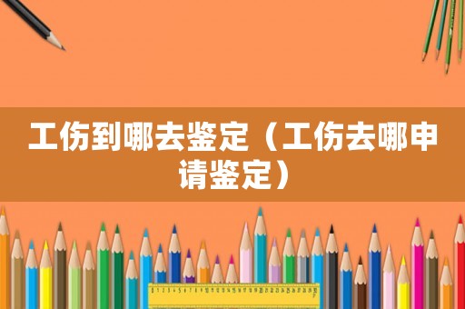 工傷到哪去鑒定（工傷去哪申請鑒定）