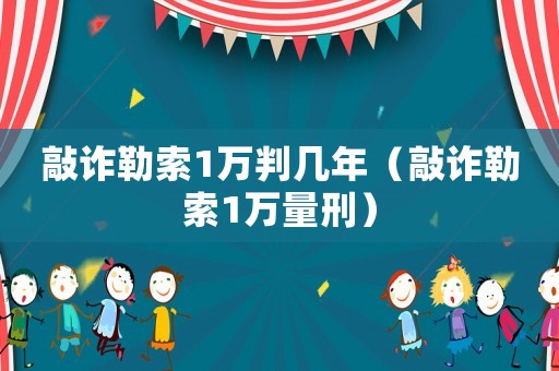 敲詐勒索1萬判幾年（敲詐勒索1萬量刑）