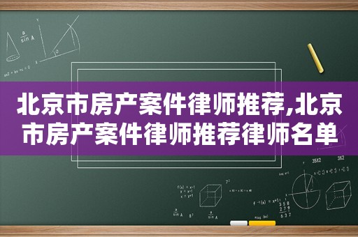 北京市房產(chǎn)案件律師推薦,北京市房產(chǎn)案件律師推薦律師名單