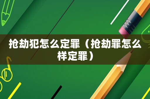 搶劫犯怎么定罪（搶劫罪怎么樣定罪）
