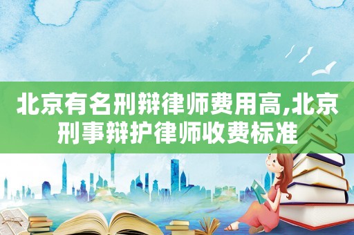 北京有名刑辯律師費(fèi)用高,北京刑事辯護(hù)律師收費(fèi)標(biāo)準(zhǔn)