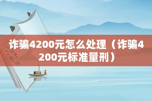 詐騙4200元怎么處理（詐騙4200元標準量刑）