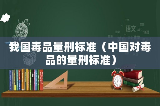 我國毒品量刑標準（中國對毒品的量刑標準）