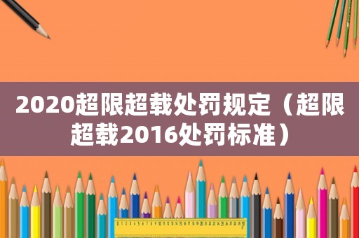 2020超限超載處罰規(guī)定（超限超載2016處罰標(biāo)準(zhǔn)）