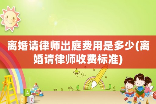 離婚請律師出庭費(fèi)用是多少(離婚請律師收費(fèi)標(biāo)準(zhǔn))
