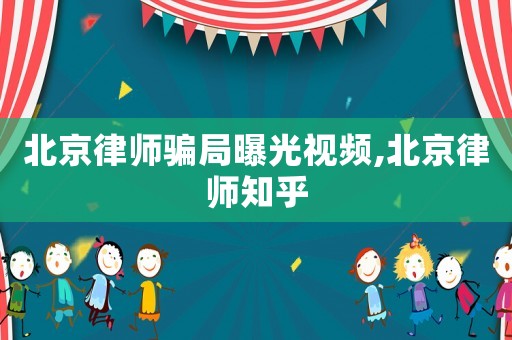 北京律師騙局曝光視頻,北京律師知乎