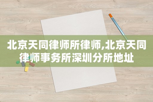 北京天同律師所律師,北京天同律師事務(wù)所深圳分所地址