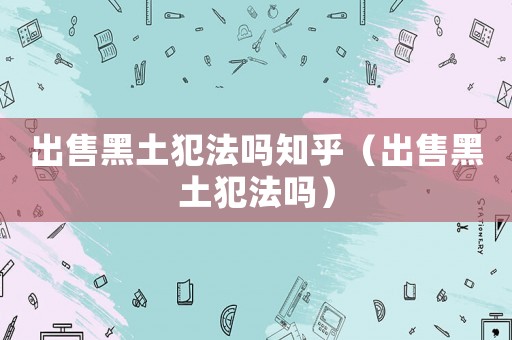 出售黑土犯法嗎知乎（出售黑土犯法嗎）