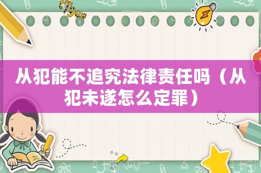 從犯能不追究法律責(zé)任嗎（從犯未遂怎么定罪）