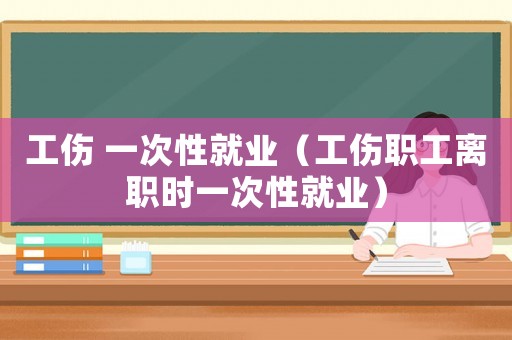 工傷 一次性就業（工傷職工離職時一次性就業）