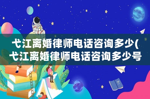 弋江離婚律師電話咨詢多少(弋江離婚律師電話咨詢多少號(hào))
