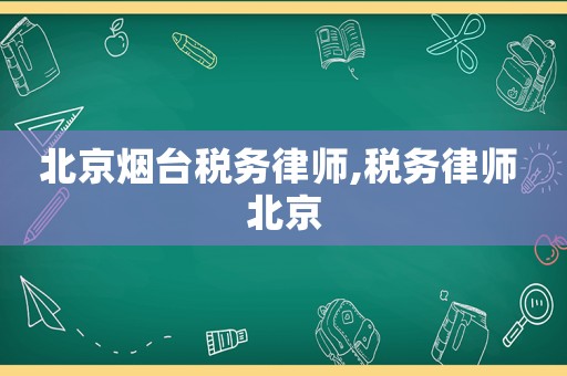 北京煙臺稅務律師,稅務律師 北京