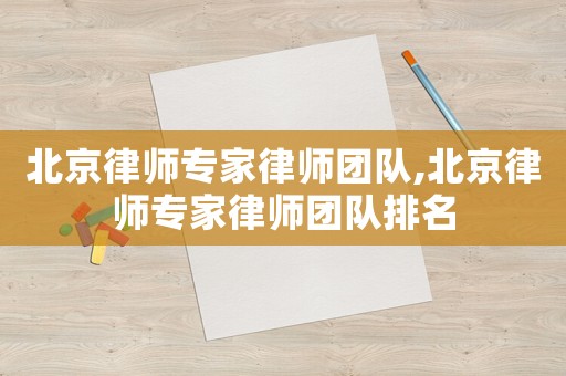 北京律師專家律師團(tuán)隊,北京律師專家律師團(tuán)隊排名
