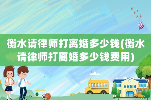 衡水請律師打離婚多少錢(衡水請律師打離婚多少錢費用)