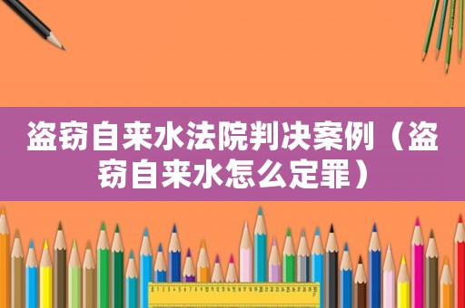 盜竊自來水法院判決案例（盜竊自來水怎么定罪）