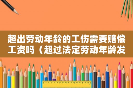 超出勞動年齡的工傷需要賠償工資嗎（超過法定勞動年齡發生工傷）