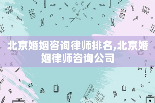 北京婚姻咨詢律師排名,北京婚姻律師咨詢公司