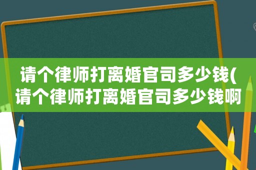 請個律師打離婚官司多少錢(請個律師打離婚官司多少錢啊)