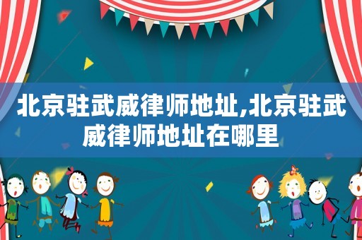 北京駐武威律師地址,北京駐武威律師地址在哪里