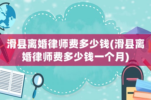 滑縣離婚律師費多少錢(滑縣離婚律師費多少錢一個月)