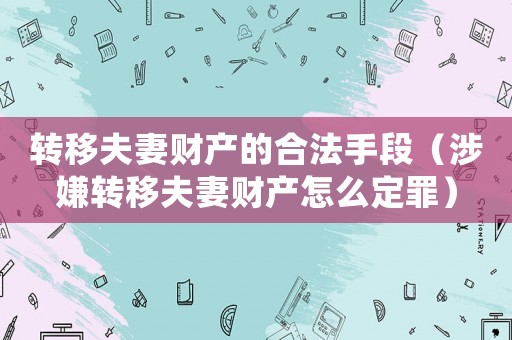 轉(zhuǎn)移夫妻財(cái)產(chǎn)的合法手段（涉嫌轉(zhuǎn)移夫妻財(cái)產(chǎn)怎么定罪）