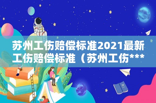 蘇州工傷賠償標準2021最新工傷賠償標準（蘇州工傷****137號）