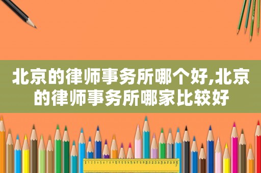 北京的律師事務所哪個好,北京的律師事務所哪家比較好