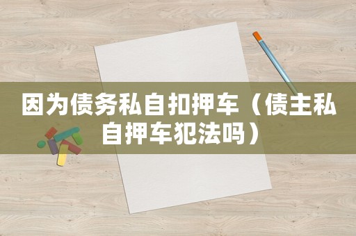 因為債務私自扣押車（債主私自押車犯法嗎）