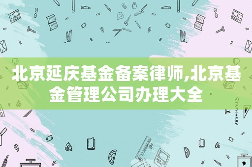 北京延慶基金備案律師,北京基金管理公司辦理大全