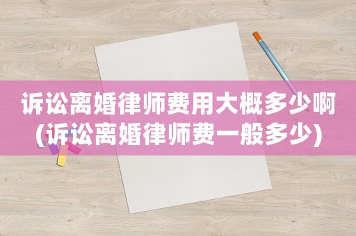 訴訟離婚律師費用大概多少啊(訴訟離婚律師費一般多少)