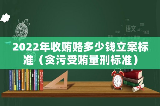 2022年收賄賂多少錢立案標準（貪污受賄量刑標準）